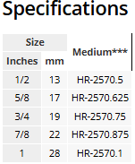 Specifications Size	Medium*** Inches	mm 1/2	13	HR-2570.5 5/8	17	HR-2570.625 3/4	19	HR-2570.75 7/8	22	HR-2570.875 1	28	HR-2570.1
